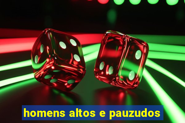 homens altos e pauzudos